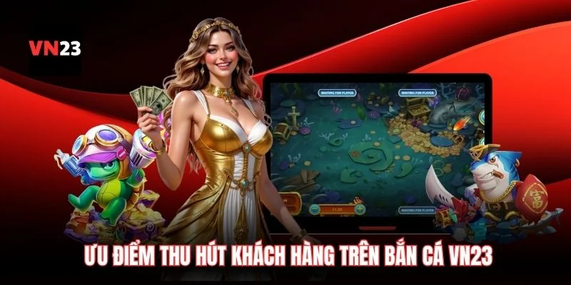 Ưu điểm thu hút khách hàng trên bắn cá VN23